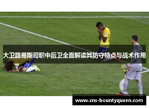 大卫路易斯司职中后卫全面解读其防守特点与战术作用 大卫路易斯司职中后卫全面解读其防守特点与战术作用