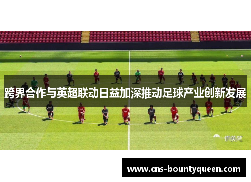 跨界合作与英超联动日益加深推动足球产业创新发展 跨界合作与英超联动日益加深推动足球产业创新发展