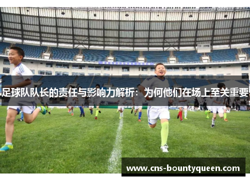 足球队队长的责任与影响力解析:为何他们在场上至关重要 足球队队长的责任与影响力解析:为何他们在场上至关重要