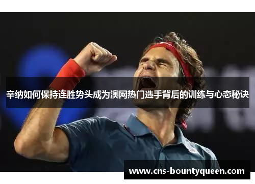 辛纳如何保持连胜势头成为澳网热门选手背后的训练与心态秘诀 辛纳如何保持连胜势头成为澳网热门选手背后的训练与心态秘诀