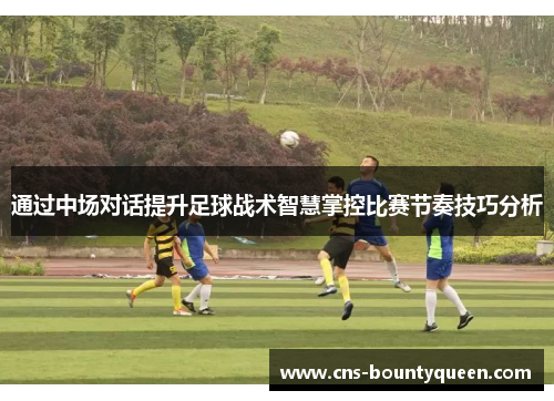 通过中场对话提升足球战术智慧掌控比赛节奏技巧分析 通过中场对话提升足球战术智慧掌控比赛节奏技巧分析