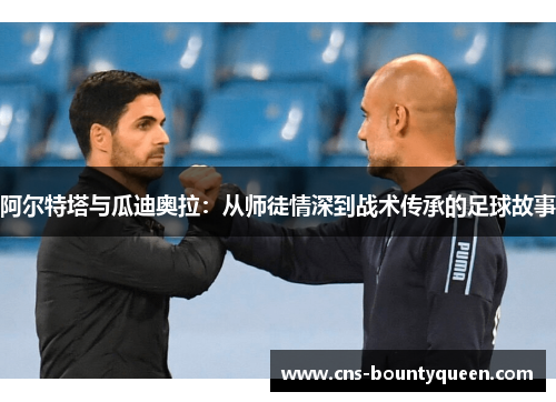 阿尔特塔与瓜迪奥拉:从师徒情深到战术传承的足球故事 阿尔特塔与瓜迪奥拉:从师徒情深到战术传承的足球故事