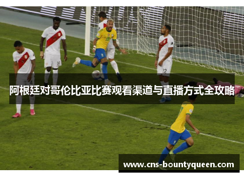 阿根廷对哥伦比亚比赛观看渠道与直播方式全攻略