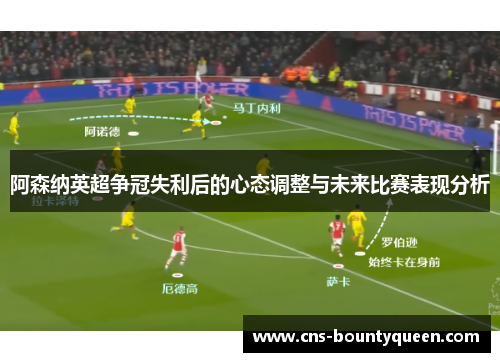 阿森纳英超争冠失利后的心态调整与未来比赛表现分析