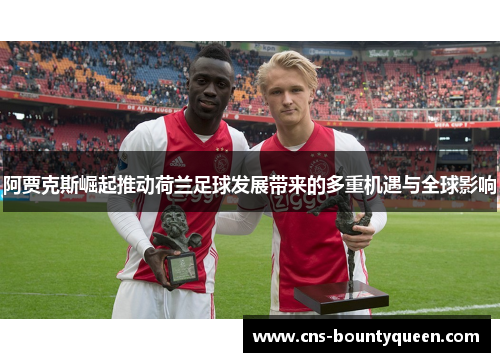 阿贾克斯崛起推动荷兰足球发展带来的多重机遇与全球影响 阿贾克斯崛起推动荷兰足球发展带来的多重机遇与全球影响