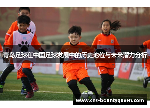 青岛足球在中国足球发展中的历史地位与未来潜力分析 青岛足球在中国足球发展中的历史地位与未来潜力分析