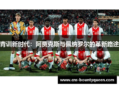 青训新时代:阿贾克斯与佩纳罗尔的革新路途 青训新时代:阿贾克斯与佩纳罗尔的革新路途
