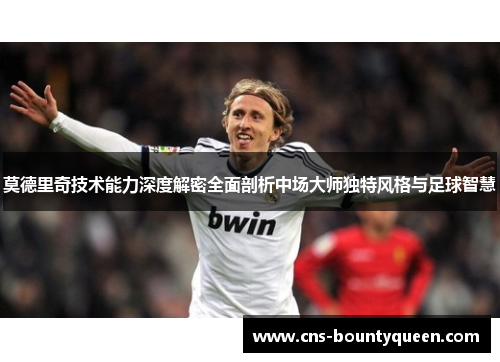 莫德里奇技术能力深度解密全面剖析中场大师独特风格与足球智慧