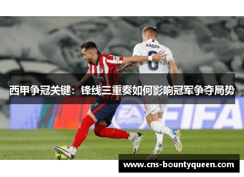 西甲争冠关键：锋线三重奏如何影响冠军争夺局势