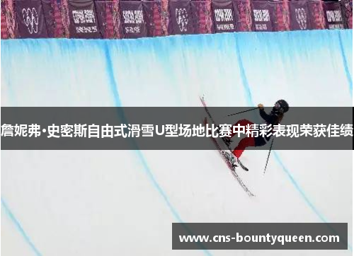 詹妮弗·史密斯自由式滑雪U型场地比赛中精彩表现荣获佳绩 詹妮弗·史密斯自由式滑雪U型场地比赛中精彩表现荣获佳绩