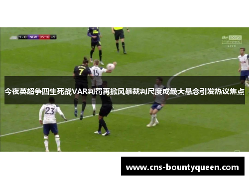 今夜英超争四生死战VAR判罚再掀风暴裁判尺度成最大悬念引发热议焦点 今夜英超争四生死战VAR判罚再掀风暴裁判尺度成最大悬念引发热议焦点