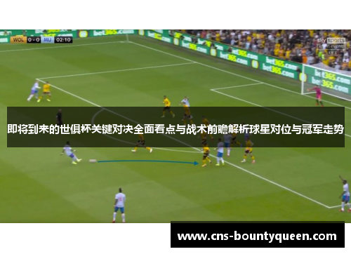 即将到来的世俱杯关键对决全面看点与战术前瞻解析球星对位与冠军走势