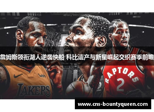 詹姆斯领衔湖人逆袭快船 科比遗产与新星崛起交织赛季前瞻 詹姆斯领衔湖人逆袭快船 科比遗产与新星崛起交织赛季前瞻