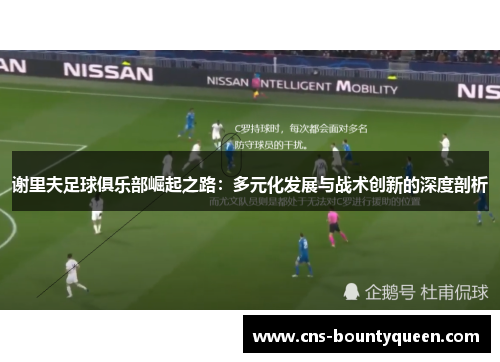 谢里夫足球俱乐部崛起之路：多元化发展与战术创新的深度剖析