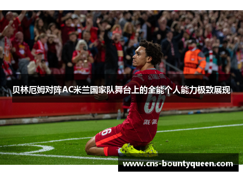 贝林厄姆对阵AC米兰国家队舞台上的全能个人能力极致展现 贝林厄姆对阵AC米兰国家队舞台上的全能个人能力极致展现