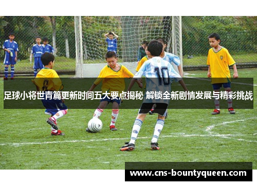 足球小将世青篇更新时间五大要点揭秘 解锁全新剧情发展与精彩挑战