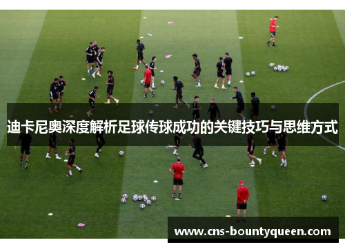 迪卡尼奥深度解析足球传球成功的关键技巧与思维方式 迪卡尼奥深度解析足球传球成功的关键技巧与思维方式