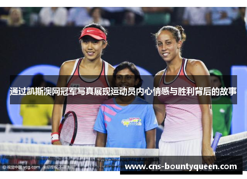 通过凯斯澳网冠军写真展现运动员内心情感与胜利背后的故事