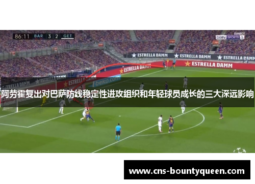 阿劳霍复出对巴萨防线稳定性进攻组织和年轻球员成长的三大深远影响