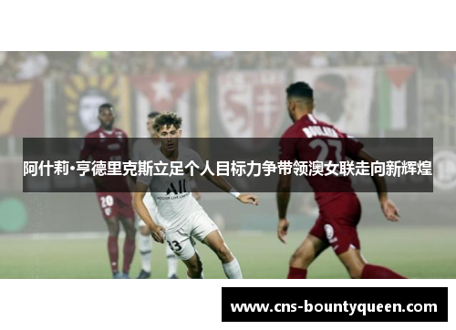 阿什莉·亨德里克斯立足个人目标力争带领澳女联走向新辉煌