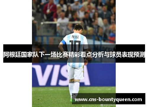 阿根廷国家队下一场比赛精彩看点分析与球员表现预测 阿根廷国家队下一场比赛精彩看点分析与球员表现预测