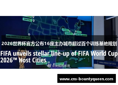 2026世界杯官方公布16座主办城市超过百个训练基地规划 2026世界杯官方公布16座主办城市超过百个训练基地规划