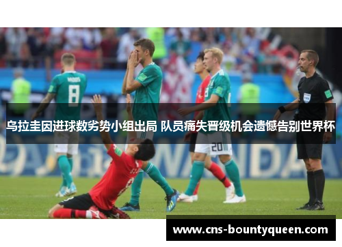 乌拉圭因进球数劣势小组出局 队员痛失晋级机会遗憾告别世界杯 乌拉圭因进球数劣势小组出局 队员痛失晋级机会遗憾告别世界杯