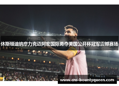 休斯顿迪纳摩力克迈阿密国际勇夺美国公开杯冠军震撼赛场 休斯顿迪纳摩力克迈阿密国际勇夺美国公开杯冠军震撼赛场