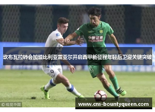 坎布瓦拉转会加盟比利亚雷亚尔开启西甲新征程年轻后卫迎关键突破 坎布瓦拉转会加盟比利亚雷亚尔开启西甲新征程年轻后卫迎关键突破