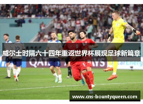 威尔士时隔六十四年重返世界杯展现足球新篇章