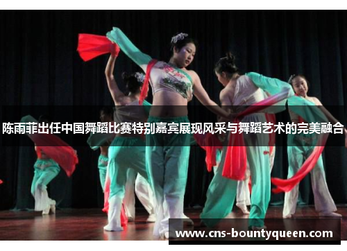 陈雨菲出任中国舞蹈比赛特别嘉宾展现风采与舞蹈艺术的完美融合