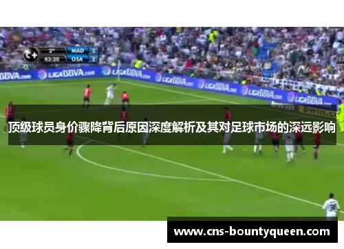 顶级球员身价骤降背后原因深度解析及其对足球市场的深远影响 顶级球员身价骤降背后原因深度解析及其对足球市场的深远影响