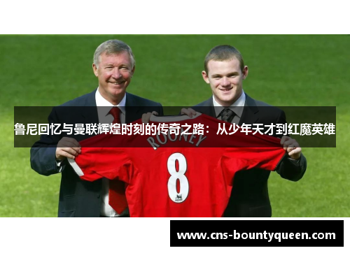 鲁尼回忆与曼联辉煌时刻的传奇之路:从少年天才到红魔英雄 鲁尼回忆与曼联辉煌时刻的传奇之路:从少年天才到红魔英雄