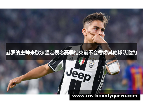 赫罗纳主帅米歇尔坚定表态赛季结束前不会考虑其他球队邀约 赫罗纳主帅米歇尔坚定表态赛季结束前不会考虑其他球队邀约