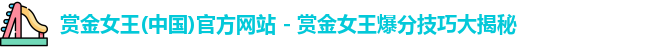 赏金女王(中国)官方网站 - 赏金女王爆分技巧大揭秘